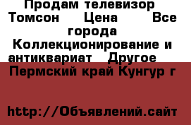 Продам телевизор “Томсон“  › Цена ­ 2 - Все города Коллекционирование и антиквариат » Другое   . Пермский край,Кунгур г.